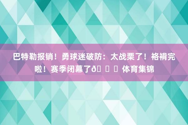 巴特勒报销！勇球迷破防：太战栗了！袼褙完啦！赛季闭幕了💔体育集锦