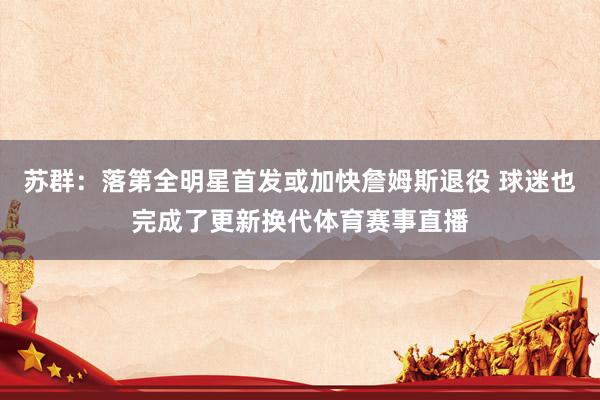 苏群：落第全明星首发或加快詹姆斯退役 球迷也完成了更新换代体育赛事直播
