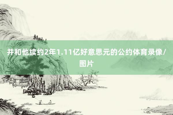 并和他续约2年1.11亿好意思元的公约体育录像/图片