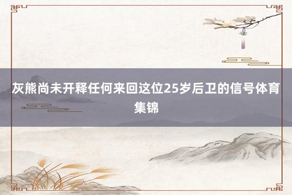 灰熊尚未开释任何来回这位25岁后卫的信号体育集锦