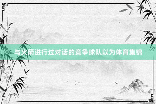 与火箭进行过对话的竞争球队以为体育集锦