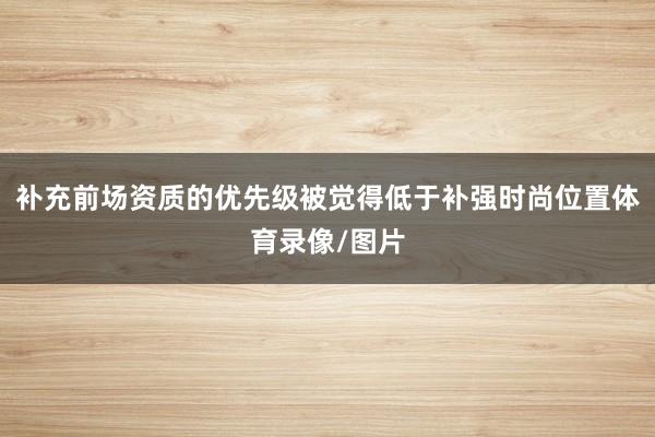 补充前场资质的优先级被觉得低于补强时尚位置体育录像/图片