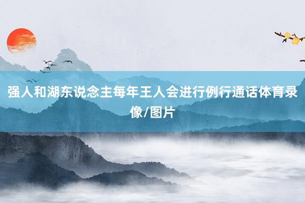 强人和湖东说念主每年王人会进行例行通话体育录像/图片