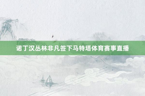 诺丁汉丛林非凡签下马特塔体育赛事直播