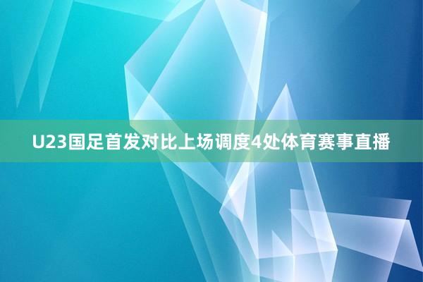U23国足首发对比上场调度4处体育赛事直播