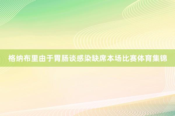 格纳布里由于胃肠谈感染缺席本场比赛体育集锦