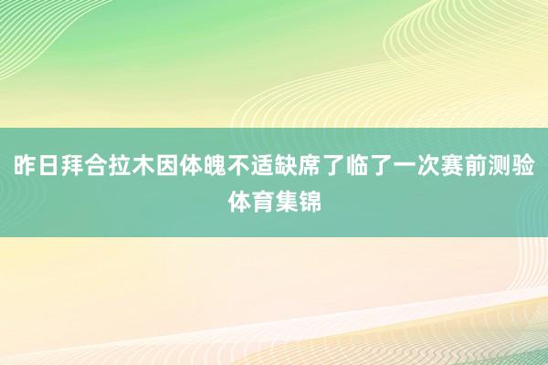 昨日拜合拉木因体魄不适缺席了临了一次赛前测验体育集锦