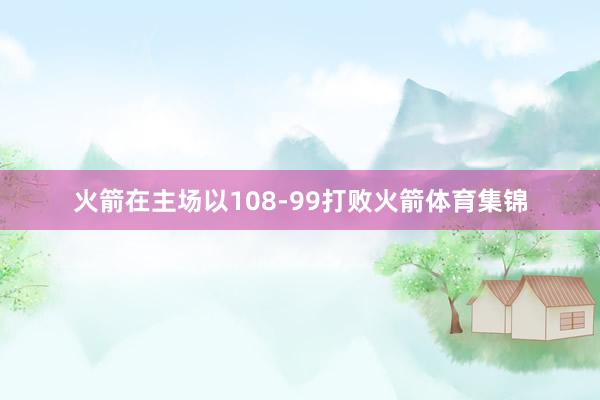 火箭在主场以108-99打败火箭体育集锦