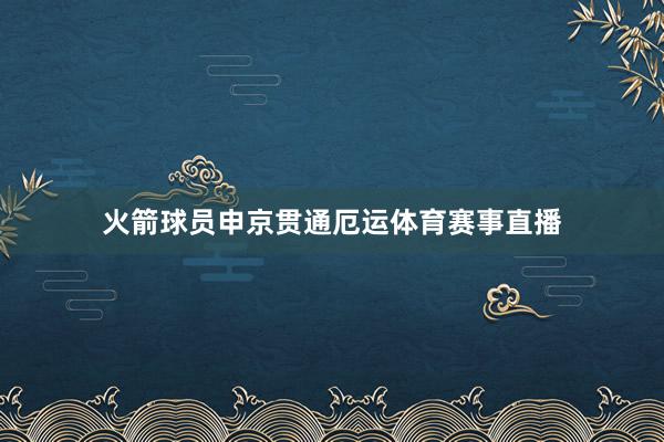 火箭球员申京贯通厄运体育赛事直播