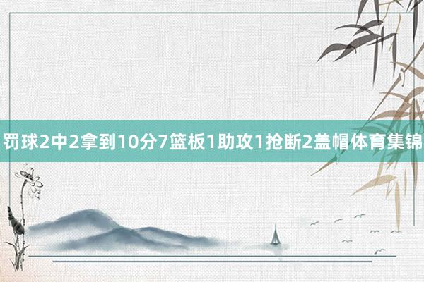 罚球2中2拿到10分7篮板1助攻1抢断2盖帽体育集锦