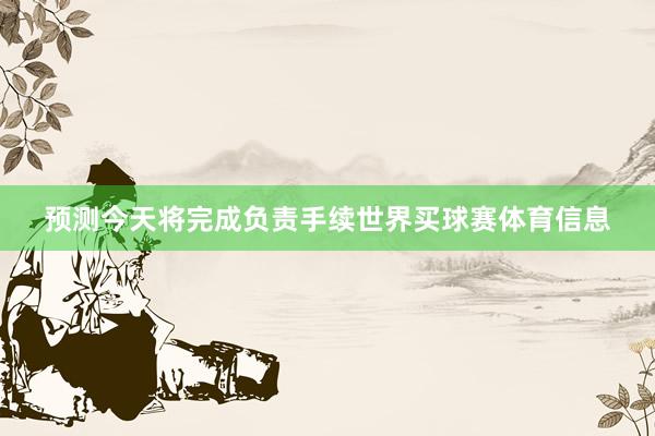 预测今天将完成负责手续世界买球赛体育信息