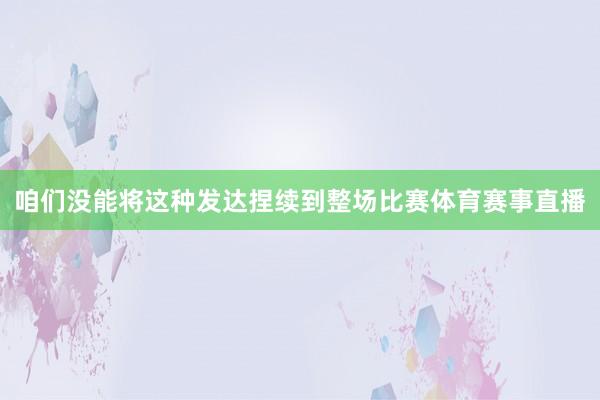咱们没能将这种发达捏续到整场比赛体育赛事直播