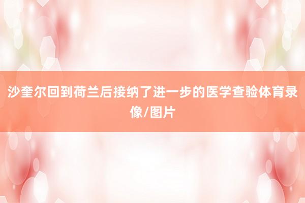 沙奎尔回到荷兰后接纳了进一步的医学查验体育录像/图片