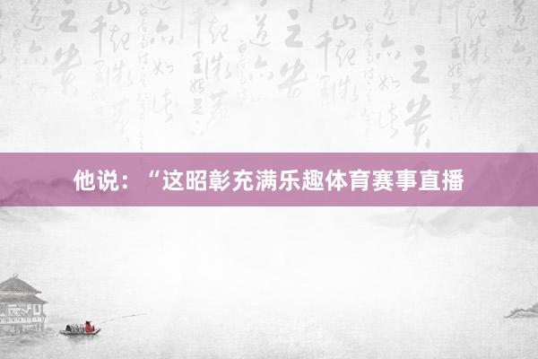 他说：“这昭彰充满乐趣体育赛事直播