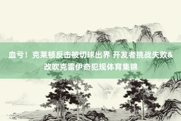 血亏！克莱顿反击被切球出界 开发者挑战失败&改吹克雷伊奇犯规体育集锦