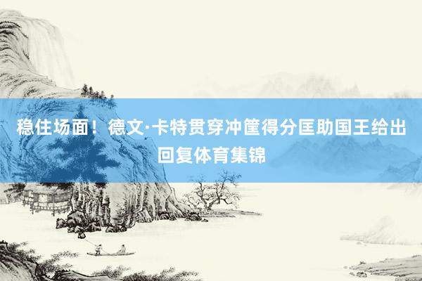 稳住场面!德文·卡特贯穿冲筐得分匡助国王给出回复体育集锦