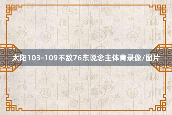 太阳103-109不敌76东说念主体育录像/图片