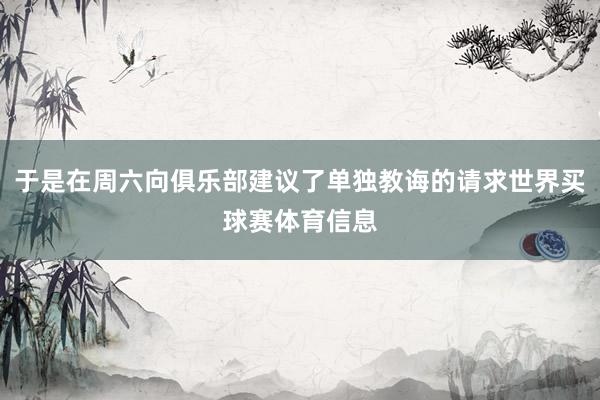 于是在周六向俱乐部建议了单独教诲的请求世界买球赛体育信息