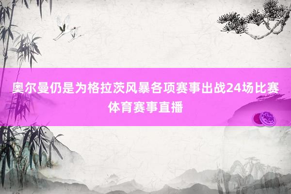 奥尔曼仍是为格拉茨风暴各项赛事出战24场比赛体育赛事直播