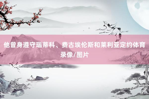 他曾身遵守瑙蒂科、费古埃伦斯和莱利亚定约体育录像/图片