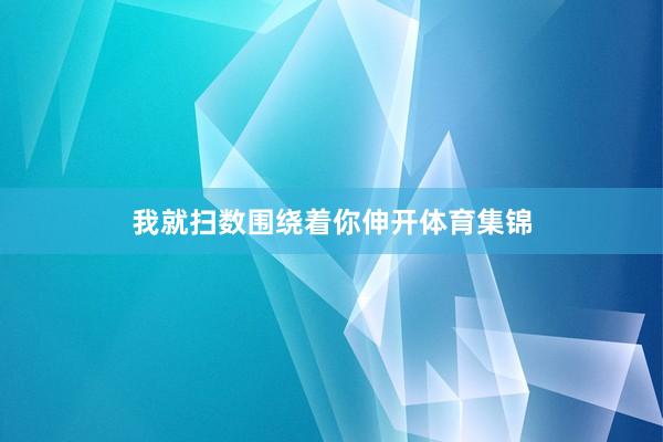 我就扫数围绕着你伸开体育集锦