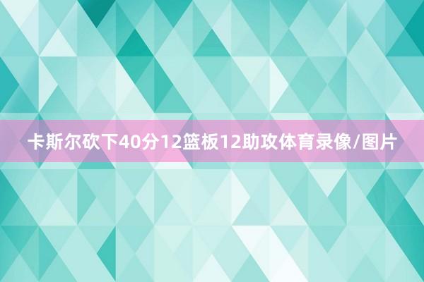 卡斯尔砍下40分12篮板12助攻体育录像/图片