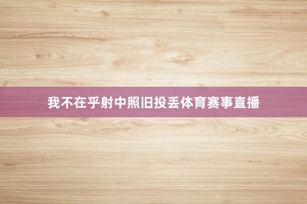 我不在乎射中照旧投丢体育赛事直播