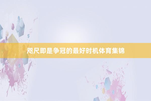 咫尺即是争冠的最好时机体育集锦