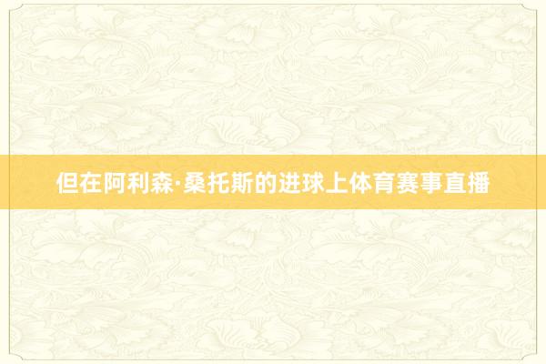 但在阿利森·桑托斯的进球上体育赛事直播