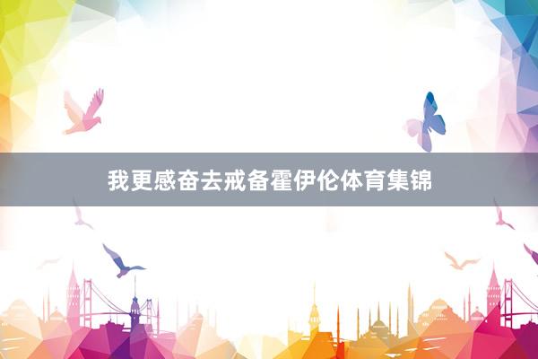 我更感奋去戒备霍伊伦体育集锦