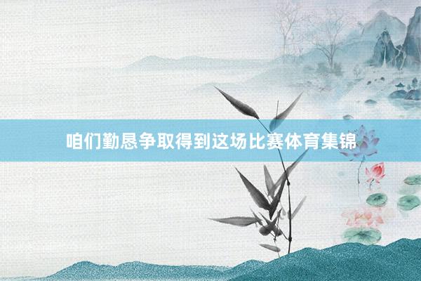 咱们勤恳争取得到这场比赛体育集锦