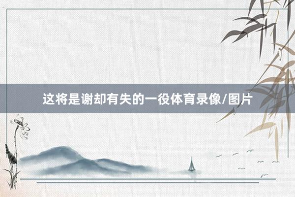 这将是谢却有失的一役体育录像/图片