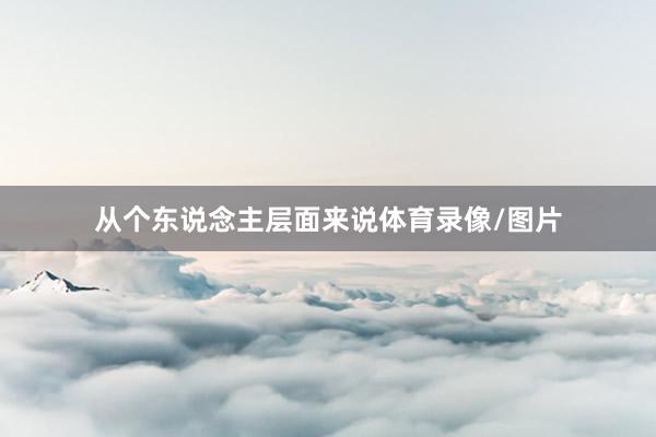 从个东说念主层面来说体育录像/图片