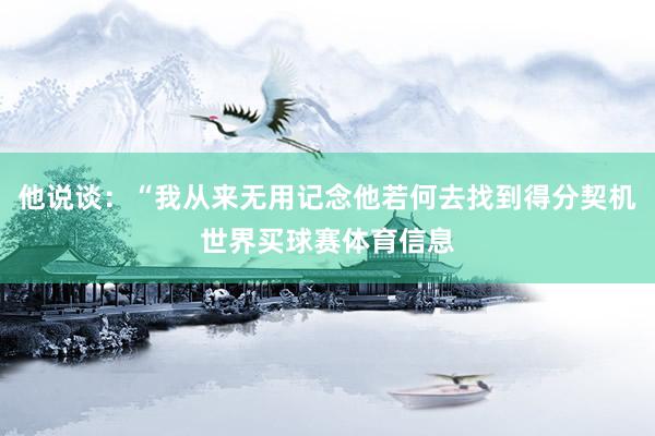 他说谈：“我从来无用记念他若何去找到得分契机世界买球赛体育信息