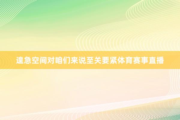 遑急空间对咱们来说至关要紧体育赛事直播