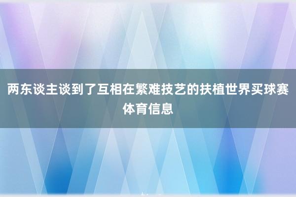 两东谈主谈到了互相在繁难技艺的扶植世界买球赛体育信息