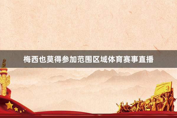 梅西也莫得参加范围区域体育赛事直播