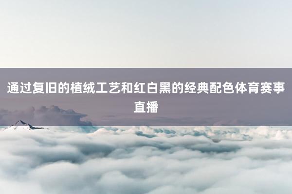 通过复旧的植绒工艺和红白黑的经典配色体育赛事直播