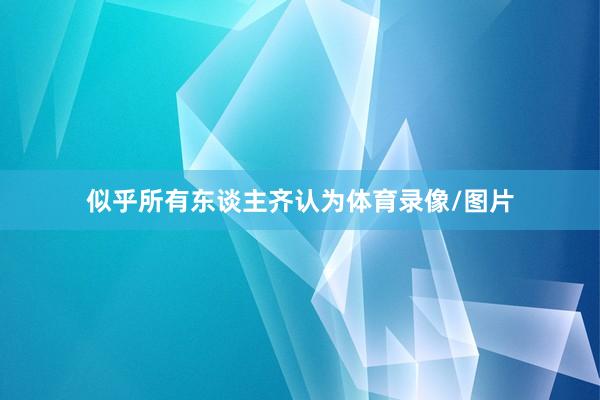 似乎所有东谈主齐认为体育录像/图片