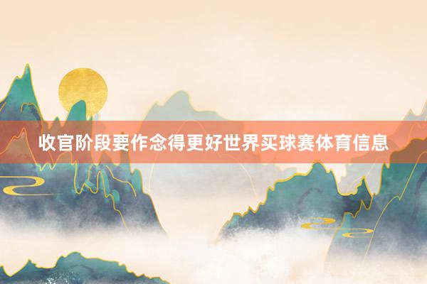 收官阶段要作念得更好世界买球赛体育信息