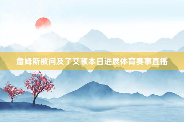 詹姆斯被问及了艾顿本日进展体育赛事直播