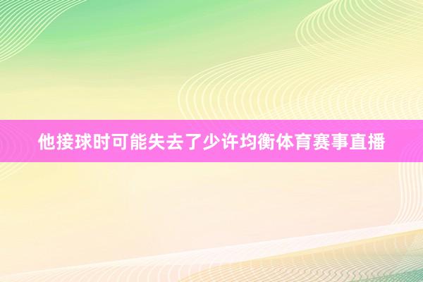 他接球时可能失去了少许均衡体育赛事直播
