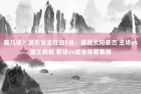 赢几场？湖东谈主往日5战：客战太阳豪杰 主场vs国王鹈鹕 客场vs掘金体育集锦