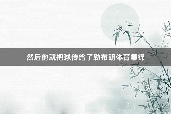 然后他就把球传给了勒布朗体育集锦
