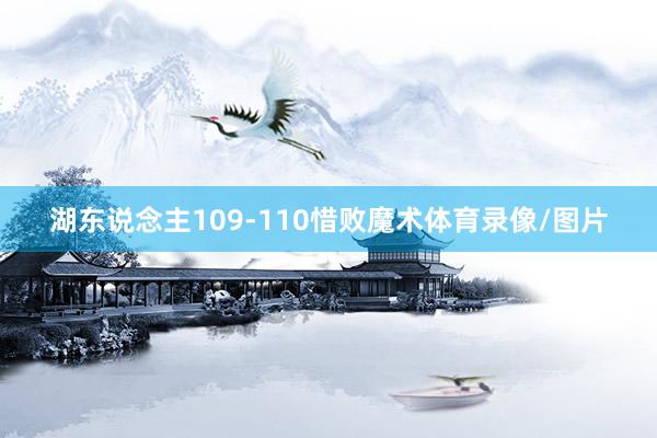 湖东说念主109-110惜败魔术体育录像/图片