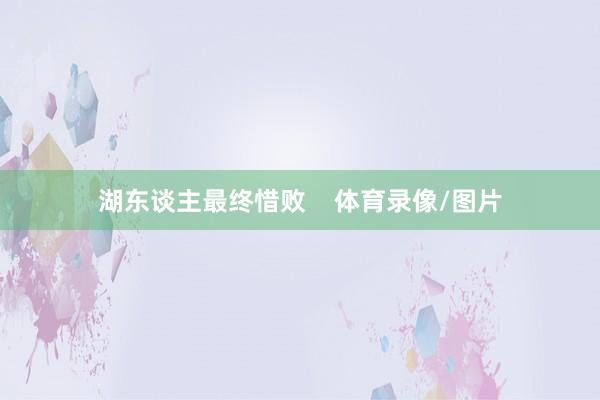 湖东谈主最终惜败    体育录像/图片
