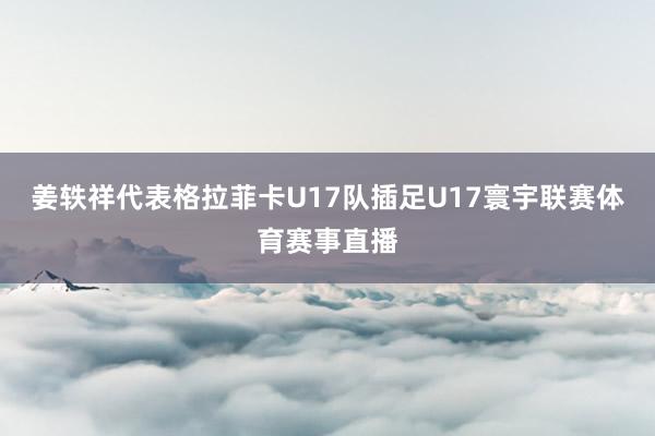 姜轶祥代表格拉菲卡U17队插足U17寰宇联赛体育赛事直播