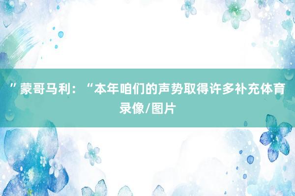 ”蒙哥马利:“本年咱们的声势取得许多补充体育录像/图片