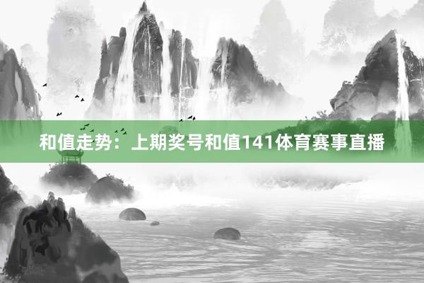和值走势:上期奖号和值141体育赛事直播