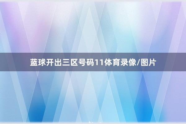 蓝球开出三区号码11体育录像/图片